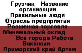 Грузчик › Название организации ­ Правильные люди › Отрасль предприятия ­ Розничная торговля › Минимальный оклад ­ 30 000 - Все города Работа » Вакансии   . Приморский край,Артем г.